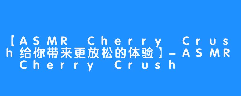 【ASMR Cherry Crush给你带来更放松的体验】-ASMR Cherry Crush